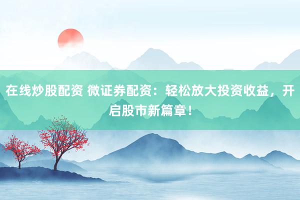 在线炒股配资 微证券配资：轻松放大投资收益，开启股市新篇章！