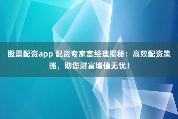 股票配资app 配资专家言经理揭秘：高效配资策略，助您财富增值无忧！