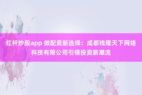 杠杆炒股app 微配资新选择:成都钱隆天下网络科技有限公司引领投资新潮流