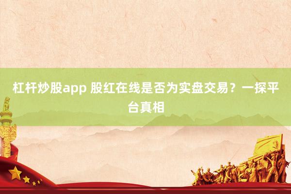 杠杆炒股app 股红在线是否为实盘交易？一探平台真相