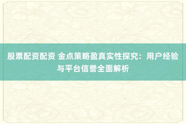 股票配资配资 金点策略盈真实性探究：用户经验与平台信誉全面解析