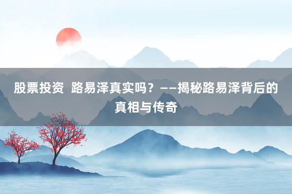 股票投资  路易泽真实吗？——揭秘路易泽背后的真相与传奇
