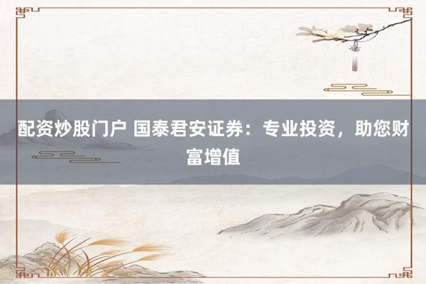 配资炒股门户 国泰君安证券：专业投资，助您财富增值
