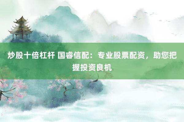 炒股十倍杠杆 国睿信配：专业股票配资，助您把握投资良机