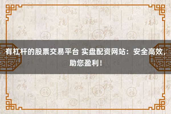 有杠杆的股票交易平台 实盘配资网站：安全高效，助您盈利！