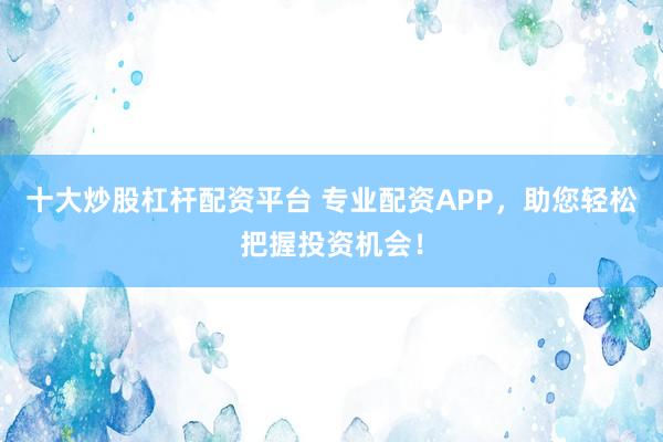 十大炒股杠杆配资平台 专业配资APP，助您轻松把握投资机会！