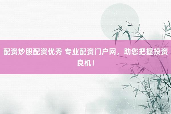 配资炒股配资优秀 专业配资门户网，助您把握投资良机！