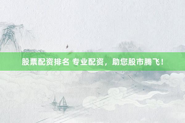 股票配资排名 专业配资,助您股市腾飞!