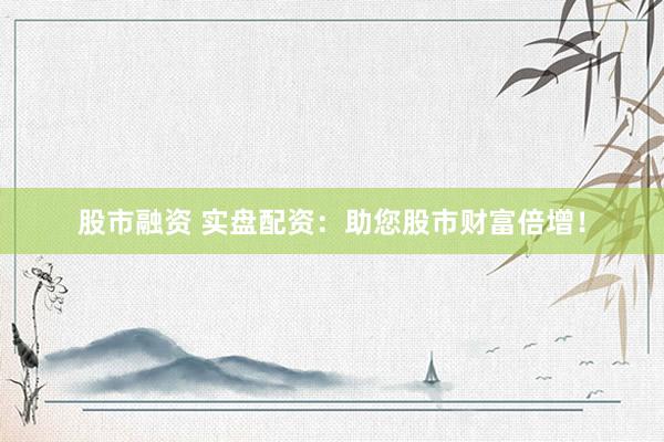 股市融资 实盘配资：助您股市财富倍增！