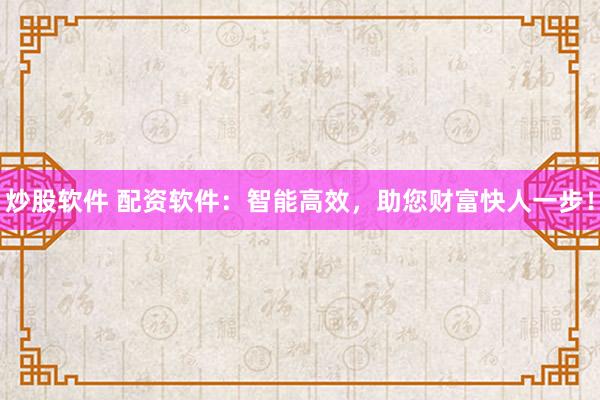 炒股软件 配资软件：智能高效，助您财富快人一步！