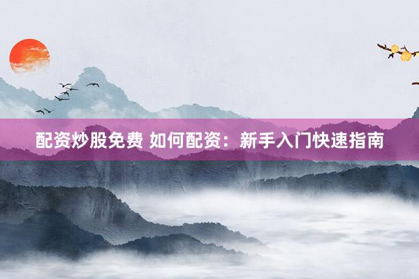 配资炒股免费 如何配资：新手入门快速指南