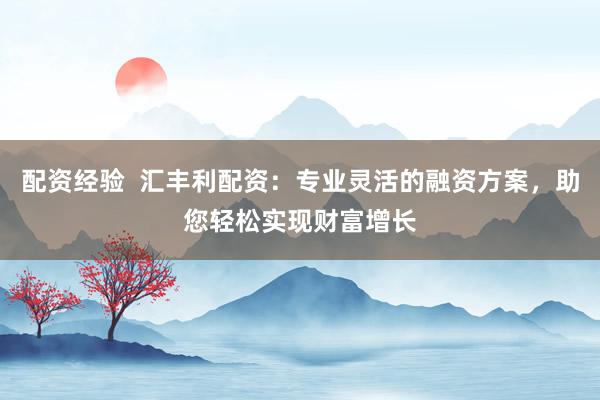 配资经验  汇丰利配资：专业灵活的融资方案，助您轻松实现财富增长