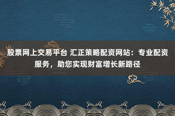 股票网上交易平台 汇正策略配资网站：专业配资服务，助您实现财富增长新路径
