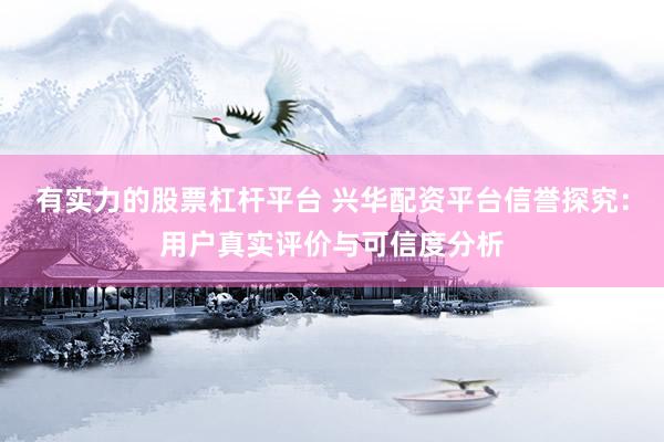 有实力的股票杠杆平台 兴华配资平台信誉探究:用户真实评价与可信度分析
