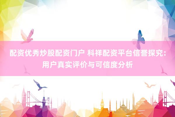 配资优秀炒股配资门户 科祥配资平台信誉探究：用户真实评价与可信度分析