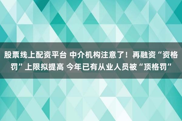 股票线上配资平台 中介机构注意了！再融资“资格罚”上限拟提高 今年已有从业人员被“顶格罚”
