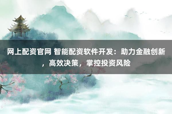 网上配资官网 智能配资软件开发：助力金融创新，高效决策，掌控投资风险