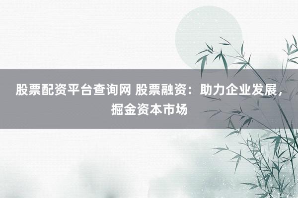 股票配资平台查询网 股票融资：助力企业发展，掘金资本市场