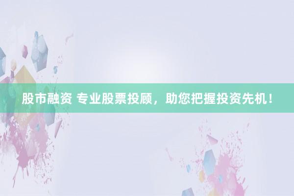 股市融资 专业股票投顾，助您把握投资先机！