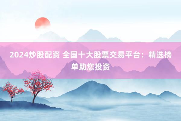 2024炒股配资 全国十大股票交易平台:精选榜单助您投资