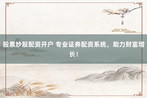 股票炒股配资开户 专业证券配资系统，助力财富增长！