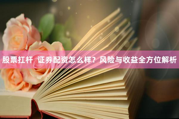 股票扛杆  证券配资怎么样？风险与收益全方位解析