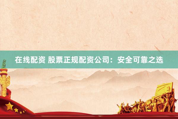 在线配资 股票正规配资公司：安全可靠之选