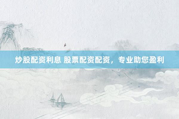 炒股配资利息 股票配资配资，专业助您盈利
