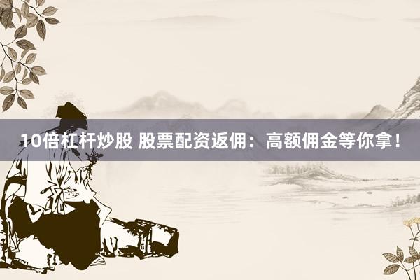 10倍杠杆炒股 股票配资返佣：高额佣金等你拿！