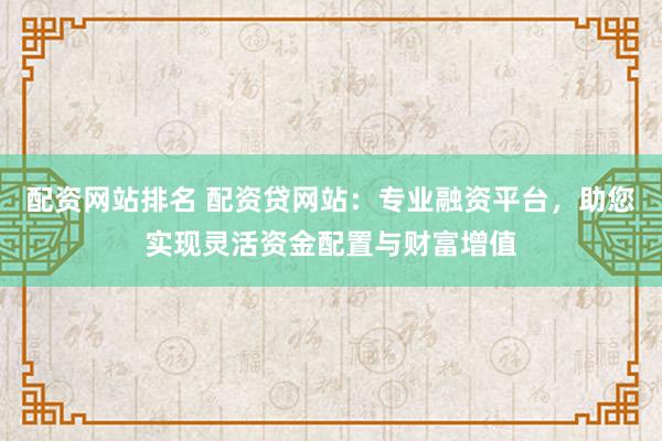 配资网站排名 配资贷网站:专业融资平台,助您实现灵活资金配置与财富增值
