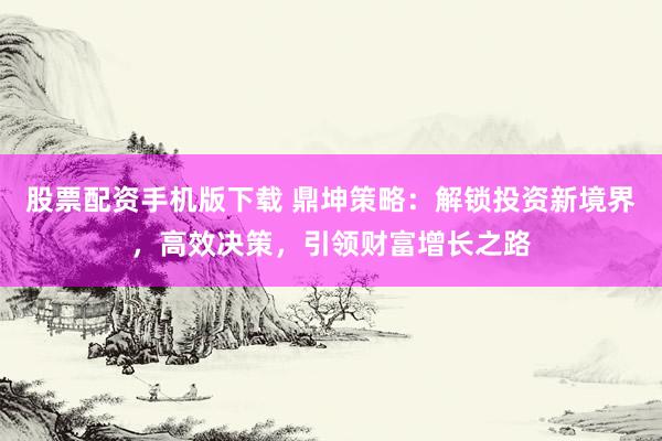 股票配资手机版下载 鼎坤策略：解锁投资新境界，高效决策，引领财富增长之路
