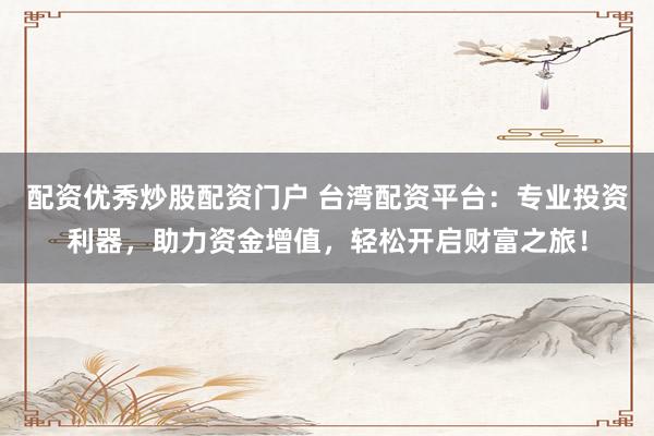 配资优秀炒股配资门户 台湾配资平台：专业投资利器，助力资金增值，轻松开启财富之旅！