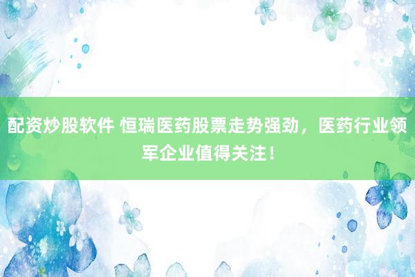 配资炒股软件 恒瑞医药股票走势强劲，医药行业领军企业值得关注！