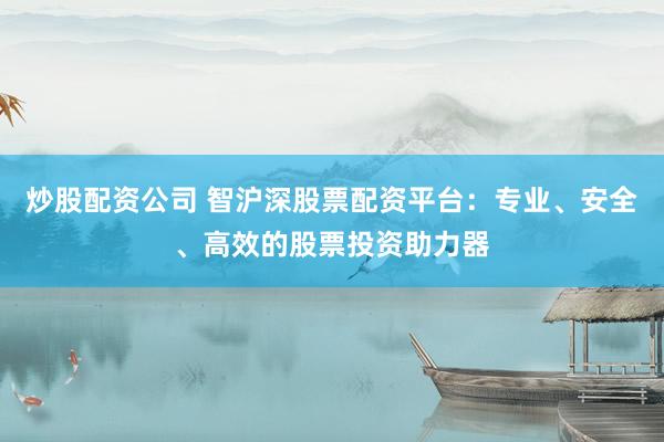 炒股配资公司 智沪深股票配资平台：专业、安全、高效的股票投资助力器