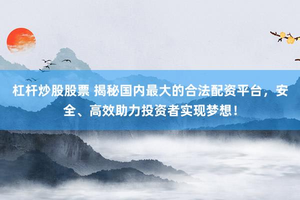 杠杆炒股股票 揭秘国内最大的合法配资平台，安全、高效助力投资者实现梦想！