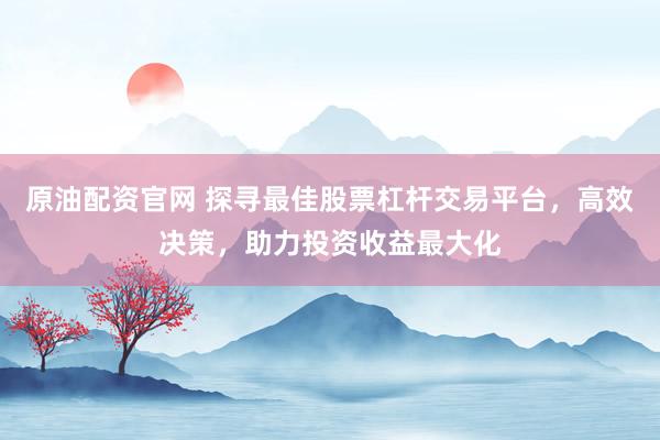 原油配资官网 探寻最佳股票杠杆交易平台，高效决策，助力投资收益最大化