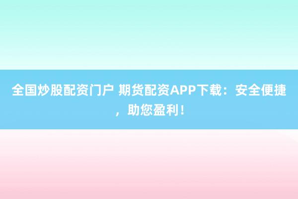 全国炒股配资门户 期货配资APP下载：安全便捷，助您盈利！