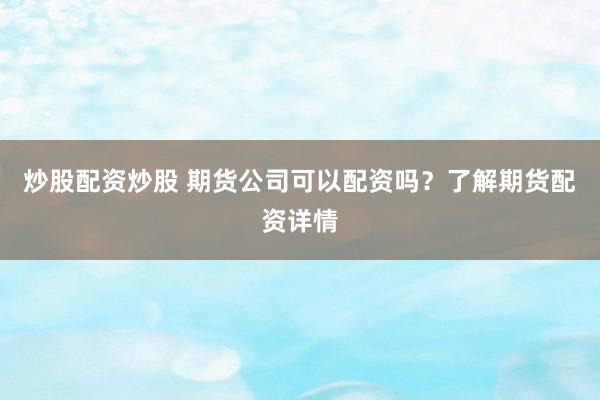 炒股配资炒股 期货公司可以配资吗？了解期货配资详情