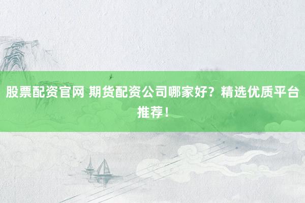 股票配资官网 期货配资公司哪家好?精选优质平台推荐!