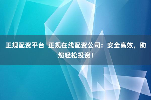 正规配资平台  正规在线配资公司：安全高效，助您轻松投资！