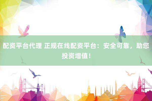 配资平台代理 正规在线配资平台：安全可靠，助您投资增值！