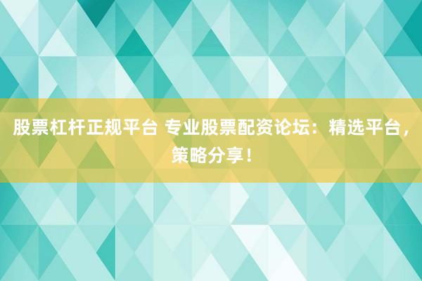 股票杠杆正规平台 专业股票配资论坛：精选平台，策略分享！