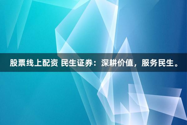 股票线上配资 民生证券：深耕价值，服务民生。
