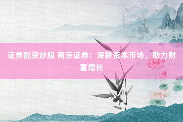 证券配资炒股 南京证券：深耕资本市场，助力财富增长