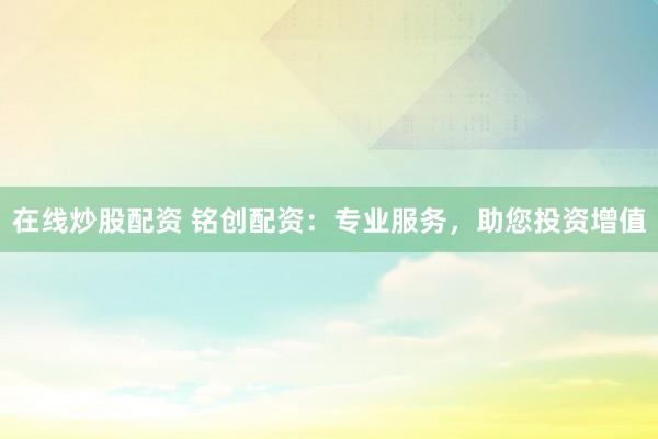 在线炒股配资 铭创配资：专业服务，助您投资增值
