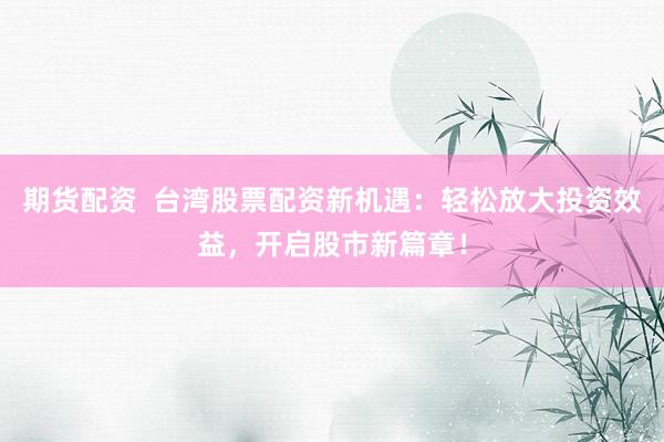 期货配资  台湾股票配资新机遇：轻松放大投资效益，开启股市新篇章！