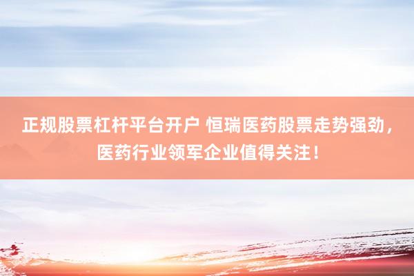 正规股票杠杆平台开户 恒瑞医药股票走势强劲，医药行业领军企业值得关注！