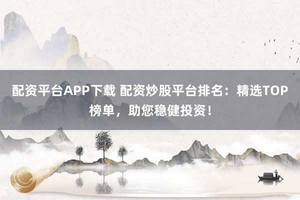 配资平台APP下载 配资炒股平台排名：精选TOP榜单，助您稳健投资！