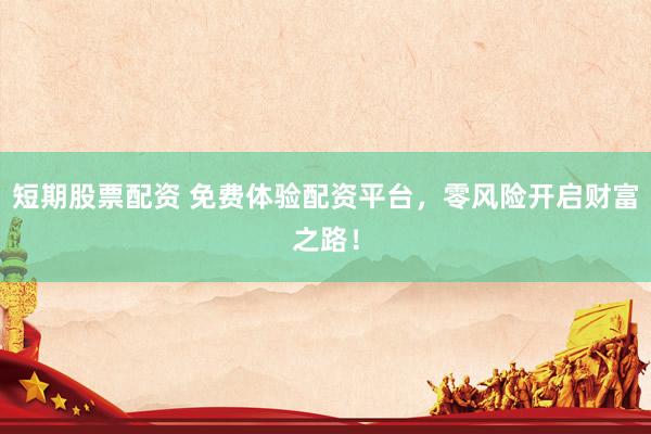 短期股票配资 免费体验配资平台，零风险开启财富之路！