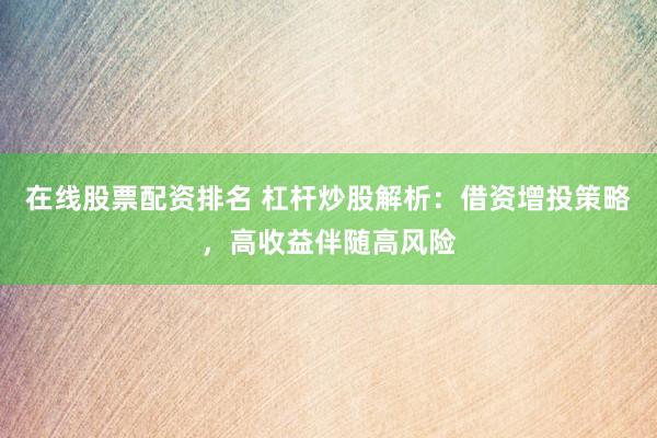 在线股票配资排名 杠杆炒股解析:借资增投策略,高收益伴随高风险